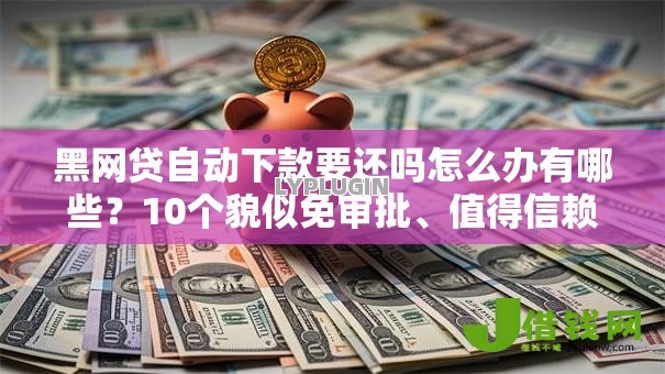 黑网贷自动下款要还吗怎么办有哪些?10个貌似免审批、值得信赖的借钱口子合集 黑网贷自动下款要还吗怎么办有哪些?10个貌似免审批、值得信赖的借钱口子合集