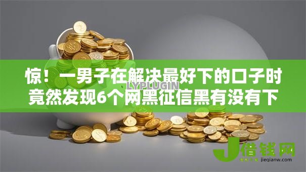 惊!一男子在解决最好下的口子时竟然发现6个网黑征信黑有没有下款的口子,事后分享了出来 惊!一男子在解决最好下的口子时竟然发现6个网黑征信黑有没有下款的口子,事后分享了出来