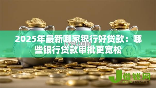 2025年最新哪家银行好贷款：哪些银行贷款审批更宽松
