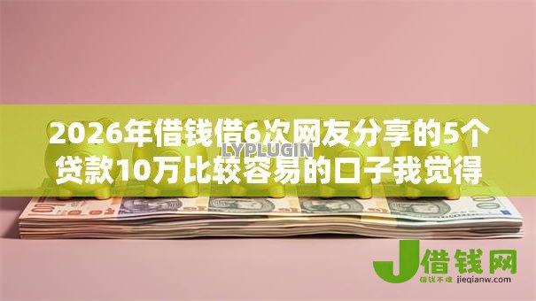 2026年借钱借6次网友分享的5个贷款10万比较容易的口子我觉得不错! 2026年借钱借6次网友分享的5个贷款10万比较容易的口子我觉得不错!