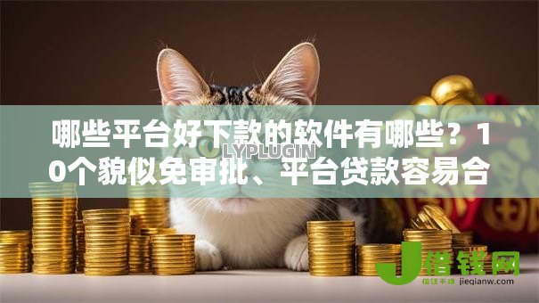 哪些平台好下款的软件有哪些？10个貌似免审批、平台贷款容易合集