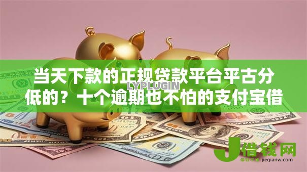 当天下款的正规贷款平台平古分低的？十个逾期也不怕的支付宝借钱平台