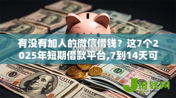 有没有加人的微信借钱?这7个2025年短期借款平台,7到14天可以试试 有没有加人的微信借钱?这7个2025年短期借款平台,7到14天可以试试