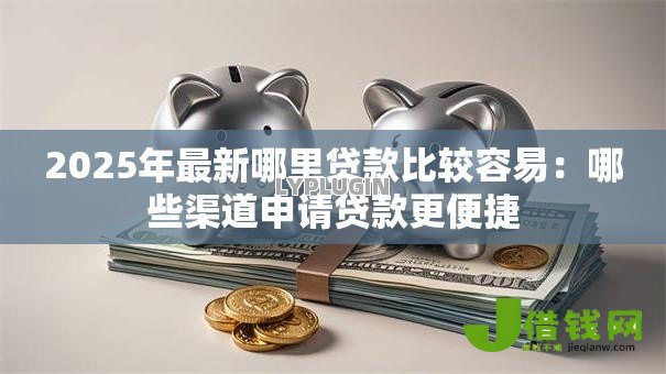 2025年最新哪里贷款比较容易:哪些渠道申请贷款更便捷 2025年最新哪里贷款比较容易:哪些渠道申请贷款更便捷