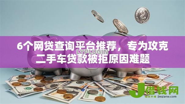 6个网贷查询平台推荐,专为攻克二手车贷款被拒原因难题 6个网贷查询平台推荐,专为攻克二手车贷款被拒原因难题