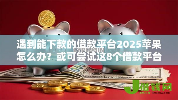 遇到能下款的借款平台2025苹果怎么办？或可尝试这8个借款平台借钱好借