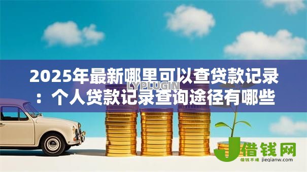 2025年最新哪里可以查贷款记录:个人贷款记录查询途径有哪些 2025年最新哪里可以查贷款记录:个人贷款记录查询途径有哪些
