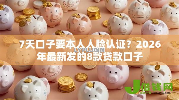 7天口子要本人人脸认证?2026年最新发的8款贷款口子 7天口子要本人人脸认证?2026年最新发的8款贷款口子