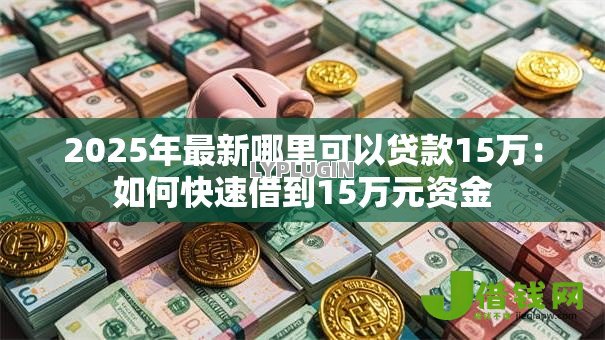 2025年最新哪里可以贷款15万:如何快速借到15万元资金 2025年最新哪里可以贷款15万:如何快速借到15万元资金