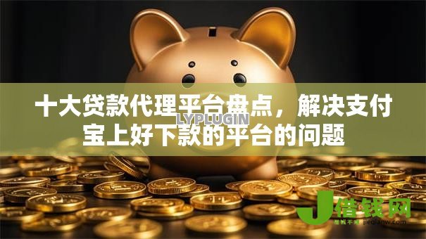 十大贷款代理平台盘点,解决支付宝上好下款的平台的问题 十大贷款代理平台盘点,解决支付宝上好下款的平台的问题