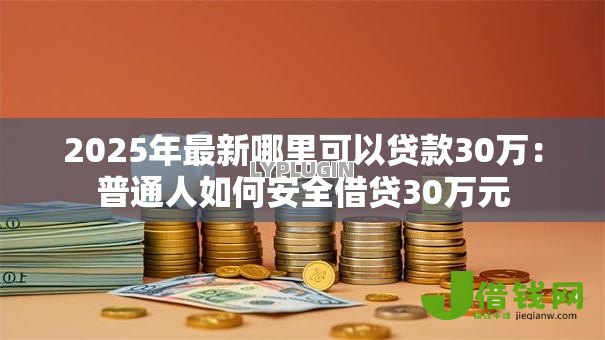 2025年最新哪里可以贷款30万:普通人如何安全借贷30万元 2025年最新哪里可以贷款30万:普通人如何安全借贷30万元