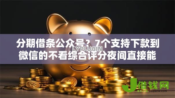 分期借条公众号?7个支持下款到微信的不看综合评分夜间直接能下款又正规的平台 分期借条公众号?7个支持下款到微信的不看综合评分夜间直接能下款又正规的平台