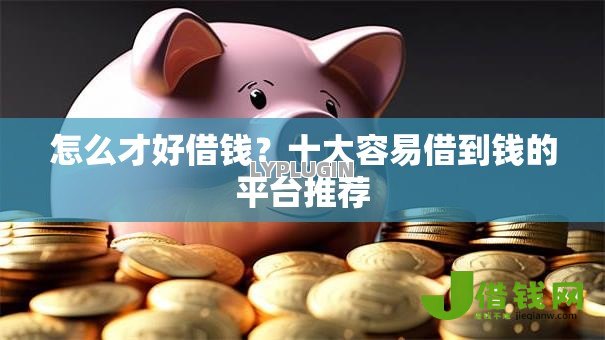 怎么才好借钱?十大容易借到钱的平台推荐 怎么才好借钱?十大容易借到钱的平台推荐