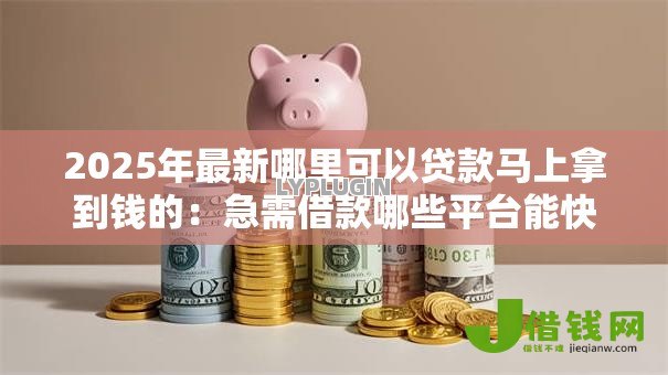 2025年最新哪里可以贷款马上拿到钱的:急需借款哪些平台能快速到账 2025年最新哪里可以贷款马上拿到钱的:急需借款哪些平台能快速到账