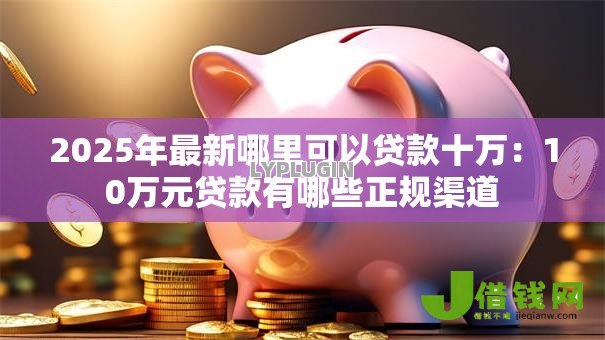 2025年最新哪里可以贷款十万：10万元贷款有哪些正规渠道