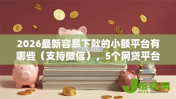 2026最新容易下款的小额平台有哪些(支持微信),5个网贷平台利息最低无私分享 2026最新容易下款的小额平台有哪些(支持微信),5个网贷平台利息最低无私分享