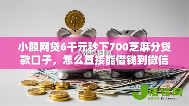 小额网贷6千元秒下700芝麻分贷款口子,怎么直接能借钱到微信的8个平台介绍 小额网贷6千元秒下700芝麻分贷款口子,怎么直接能借钱到微信的8个平台介绍