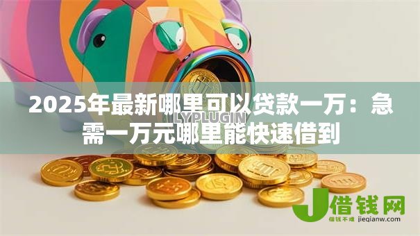 2025年最新哪里可以贷款一万:急需一万元哪里能快速借到 2025年最新哪里可以贷款一万:急需一万元哪里能快速借到