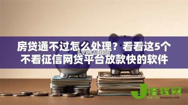 房贷通不过怎么处理?看看这5个不看征信网贷平台放款快的软件怎么样 房贷通不过怎么处理?看看这5个不看征信网贷平台放款快的软件怎么样