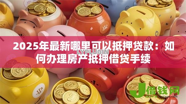 2025年最新哪里可以抵押贷款：如何办理房产抵押借贷手续