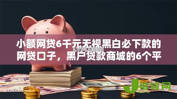 小额网贷6千元无视黑白必下款的网贷口子，黑户贷款商城的6个平台介绍