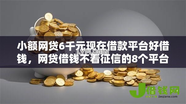 小额网贷6千元现在借款平台好借钱，网贷借钱不看征信的8个平台介绍