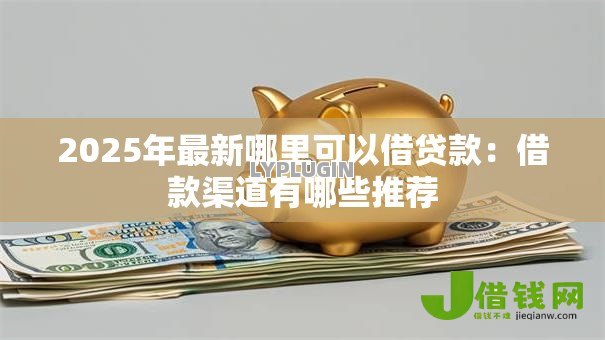 2025年最新哪里可以借贷款:借款渠道有哪些推荐 2025年最新哪里可以借贷款:借款渠道有哪些推荐