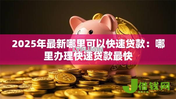 2025年最新哪里可以快速贷款：哪里办理快速贷款最快