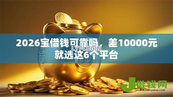 2026宝借钱可靠吗,差10000元就选这6个平台 2026宝借钱可靠吗,差10000元就选这6个平台
