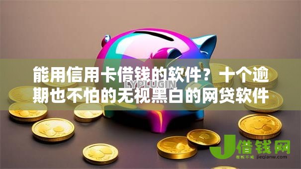 能用信用卡借钱的软件?十个逾期也不怕的无视黑白的网贷软件 能用信用卡借钱的软件?十个逾期也不怕的无视黑白的网贷软件