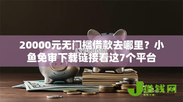 20000元无门槛借款去哪里?小鱼免审下载链接看这7个平台 20000元无门槛借款去哪里?小鱼免审下载链接看这7个平台
