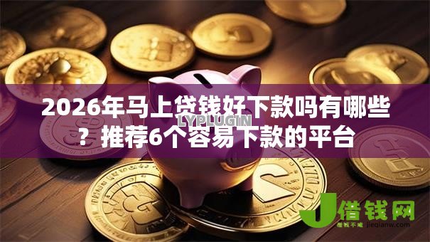 2026年马上贷钱好下款吗有哪些?推荐6个容易下款的平台 2026年马上贷钱好下款吗有哪些?推荐6个容易下款的平台