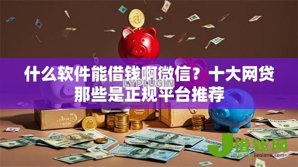 什么软件能借钱啊微信？十大网贷那些是正规平台推荐