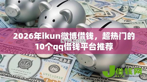 2026年ikun微博借钱,超热门的10个qq借钱平台推荐 2026年ikun微博借钱,超热门的10个qq借钱平台推荐