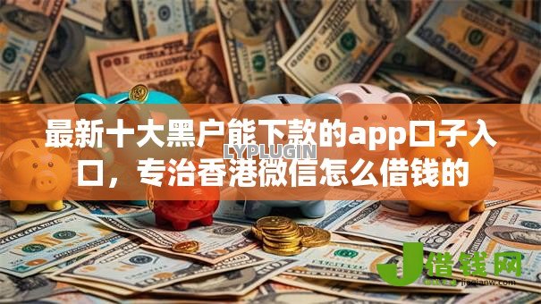 最新十大黑户能下款的app口子入口，专治香港微信怎么借钱的