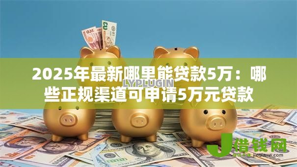 2025年最新哪里能贷款5万:哪些正规渠道可申请5万元贷款 2025年最新哪里能贷款5万:哪些正规渠道可申请5万元贷款