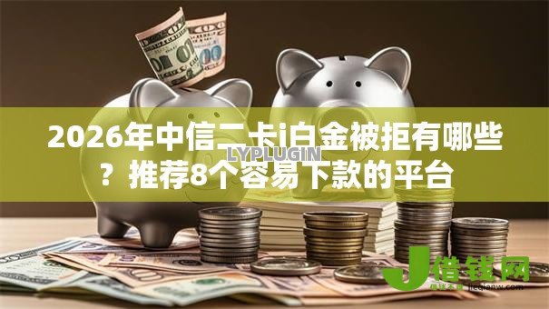 2026年中信二卡i白金被拒有哪些?推荐8个容易下款的平台 2026年中信二卡i白金被拒有哪些?推荐8个容易下款的平台