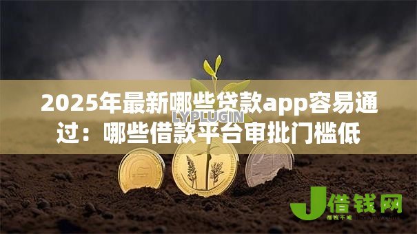 2025年最新哪些贷款app容易通过:哪些借款平台审批门槛低 2025年最新哪些贷款app容易通过:哪些借款平台审批门槛低