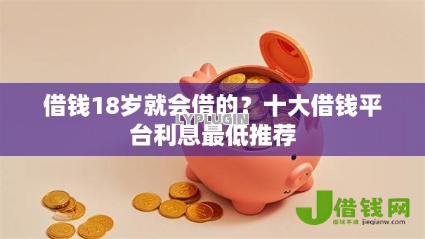借钱18岁就会借的?十大借钱平台利息最低推荐 借钱18岁就会借的?十大借钱平台利息最低推荐