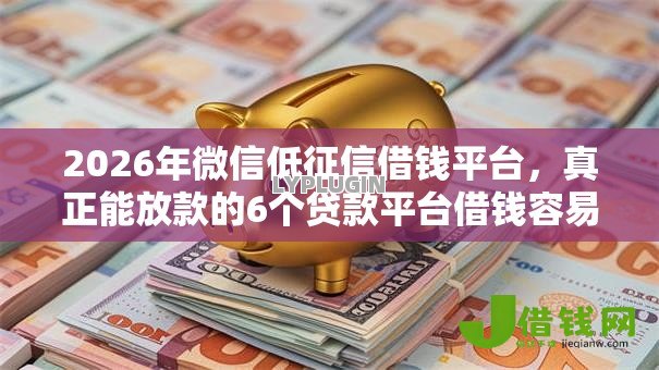 2026年微信低征信借钱平台,真正能放款的6个贷款平台借钱容易推荐 2026年微信低征信借钱平台,真正能放款的6个贷款平台借钱容易推荐