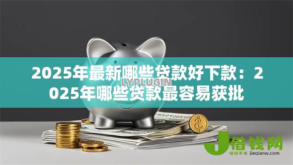 2025年最新哪些贷款好下款:2025年哪些贷款最容易获批 2025年最新哪些贷款好下款:2025年哪些贷款最容易获批