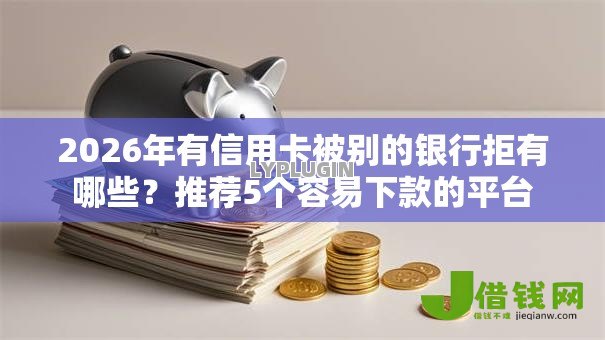 2026年有信用卡被别的银行拒有哪些?推荐5个容易下款的平台 2026年有信用卡被别的银行拒有哪些?推荐5个容易下款的平台