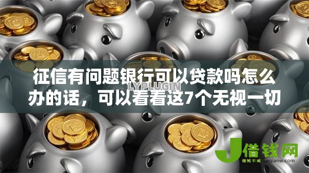 征信有问题银行可以贷款吗怎么办的话,可以看看这7个无视一切是人就下款的平台 征信有问题银行可以贷款吗怎么办的话,可以看看这7个无视一切是人就下款的平台