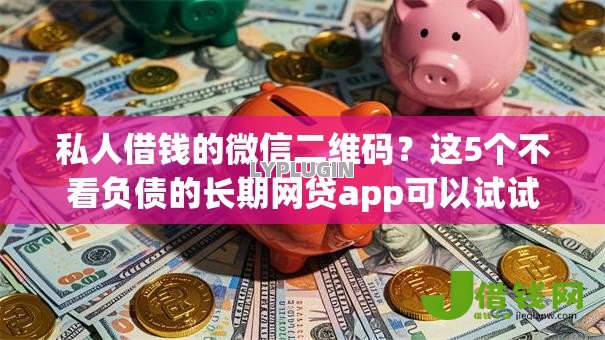 私人借钱的微信二维码?这5个不看负债的长期网贷app可以试试 私人借钱的微信二维码?这5个不看负债的长期网贷app可以试试