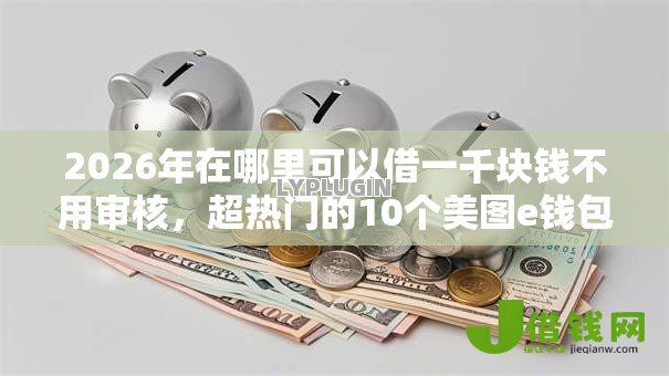 2026年在哪里可以借一千块钱不用审核,超热门的10个美图e钱包一样的平台推荐 2026年在哪里可以借一千块钱不用审核,超热门的10个美图e钱包一样的平台推荐