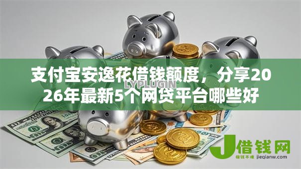 支付宝安逸花借钱额度,分享2026年最新5个网贷平台哪些好 支付宝安逸花借钱额度,分享2026年最新5个网贷平台哪些好