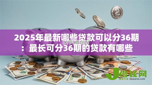 2025年最新哪些贷款可以分36期:最长可分36期的贷款有哪些 2025年最新哪些贷款可以分36期:最长可分36期的贷款有哪些