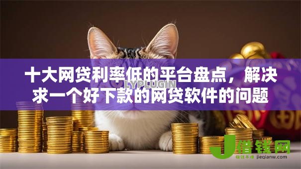十大网贷利率低的平台盘点，解决求一个好下款的网贷软件的问题