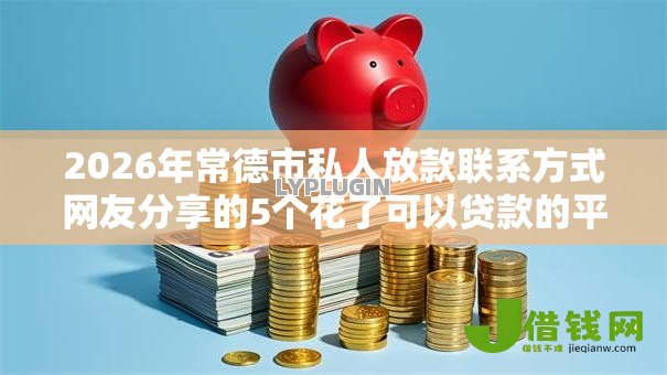 2026年常德市私人放款联系方式网友分享的5个花了可以贷款的平台我觉得不错! 2026年常德市私人放款联系方式网友分享的5个花了可以贷款的平台我觉得不错!
