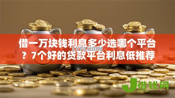借一万块钱利息多少选哪个平台?7个好的贷款平台利息低推荐 借一万块钱利息多少选哪个平台?7个好的贷款平台利息低推荐